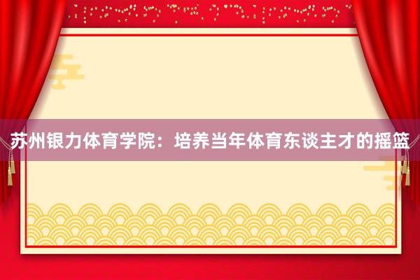 苏州银力体育学院：培养当年体育东谈主才的摇篮
