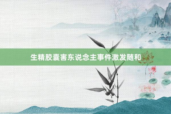 生精胶囊害东说念主事件激发随和
